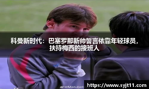 科曼新时代：巴塞罗那新帅誓言依靠年轻球员，扶持梅西的接班人