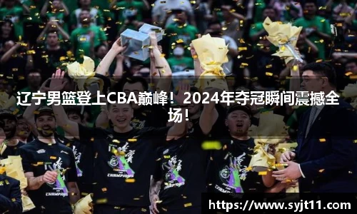 辽宁男篮登上CBA巅峰！2024年夺冠瞬间震撼全场！