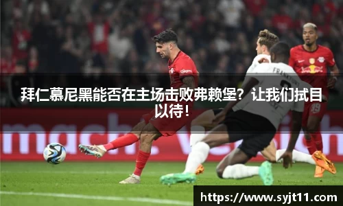 拜仁慕尼黑能否在主场击败弗赖堡？让我们拭目以待！