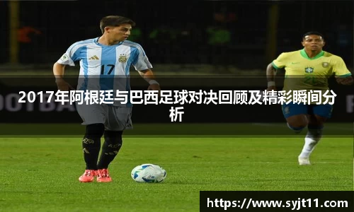 2017年阿根廷与巴西足球对决回顾及精彩瞬间分析
