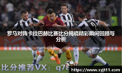 罗马对阵卡拉巴赫比赛比分揭晓精彩瞬间回顾与分析