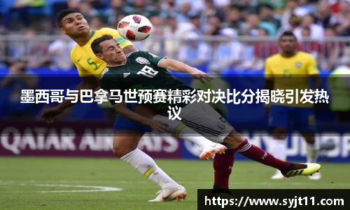 墨西哥与巴拿马世预赛精彩对决比分揭晓引发热议